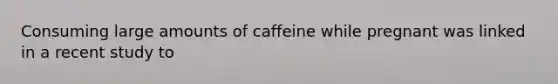 Consuming large amounts of caffeine while pregnant was linked in a recent study to