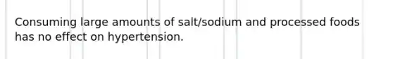 Consuming large amounts of salt/sodium and processed foods has no effect on hypertension.