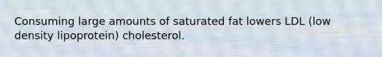 Consuming large amounts of saturated fat lowers LDL (low density lipoprotein) cholesterol.