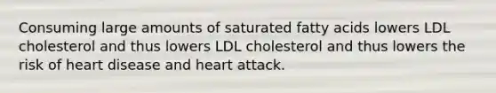 Consuming large amounts of saturated fatty acids lowers LDL cholesterol and thus lowers LDL cholesterol and thus lowers the risk of heart disease and heart attack.