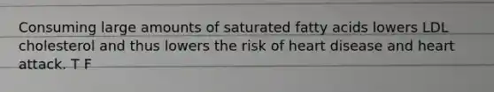 Consuming large amounts of saturated fatty acids lowers LDL cholesterol and thus lowers the risk of heart disease and heart attack. T F