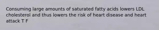 Consuming large amounts of saturated fatty acids lowers LDL cholesterol and thus lowers the risk of heart disease and heart attack T F