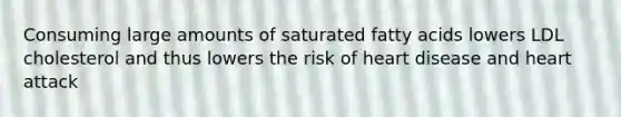 Consuming large amounts of saturated fatty acids lowers LDL cholesterol and thus lowers the risk of heart disease and heart attack