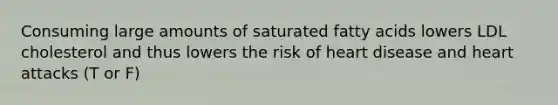 Consuming large amounts of saturated fatty acids lowers LDL cholesterol and thus lowers the risk of heart disease and heart attacks (T or F)