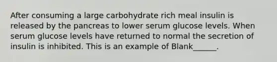 After consuming a large carbohydrate rich meal insulin is released by the pancreas to lower serum glucose levels. When serum glucose levels have returned to normal the secretion of insulin is inhibited. This is an example of Blank______.