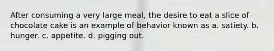 After consuming a very large meal, the desire to eat a slice of chocolate cake is an example of behavior known as a. satiety. b. hunger. c. appetite. d. pigging out.