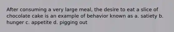 After consuming a very large meal, the desire to eat a slice of chocolate cake is an example of behavior known as a. satiety b. hunger c. appetite d. pigging out