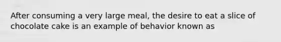 After consuming a very large meal, the desire to eat a slice of chocolate cake is an example of behavior known as