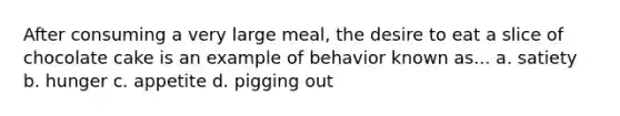 After consuming a very large meal, the desire to eat a slice of chocolate cake is an example of behavior known as... a. satiety b. hunger c. appetite d. pigging out