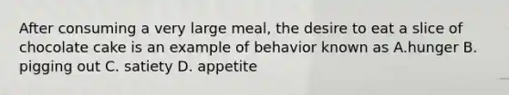 After consuming a very large meal, the desire to eat a slice of chocolate cake is an example of behavior known as A.hunger B. pigging out C. satiety D. appetite