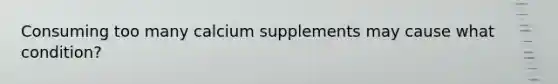 Consuming too many calcium supplements may cause what condition?