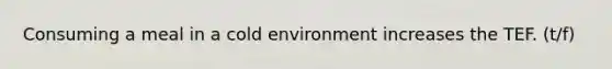 Consuming a meal in a cold environment increases the TEF. (t/f)