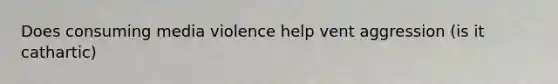 Does consuming media violence help vent aggression (is it cathartic)