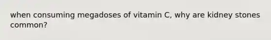 when consuming megadoses of vitamin C, why are kidney stones common?