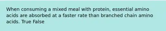 When consuming a mixed meal with protein, essential amino acids are absorbed at a faster rate than branched chain amino acids. True False