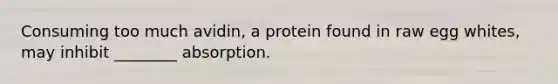 Consuming too much avidin, a protein found in raw egg whites, may inhibit ________ absorption.