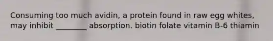 Consuming too much avidin, a protein found in raw egg whites, may inhibit ________ absorption. biotin folate vitamin B-6 thiamin