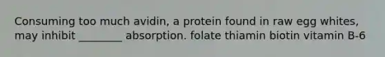 Consuming too much avidin, a protein found in raw egg whites, may inhibit ________ absorption. folate thiamin biotin vitamin B-6