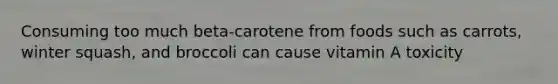 Consuming too much beta-carotene from foods such as carrots, winter squash, and broccoli can cause vitamin A toxicity