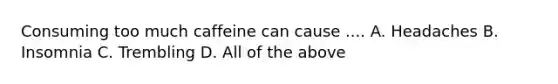 Consuming too much caffeine can cause .... A. Headaches B. Insomnia C. Trembling D. All of the above