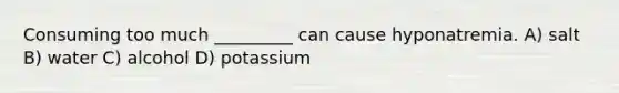 Consuming too much _________ can cause hyponatremia. A) salt B) water C) alcohol D) potassium