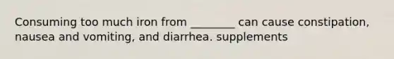 Consuming too much iron from ________ can cause constipation, nausea and vomiting, and diarrhea. supplements