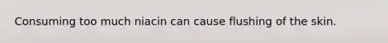 Consuming too much niacin can cause flushing of the skin.