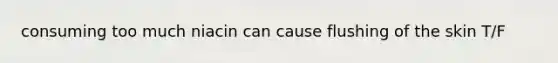 consuming too much niacin can cause flushing of the skin T/F