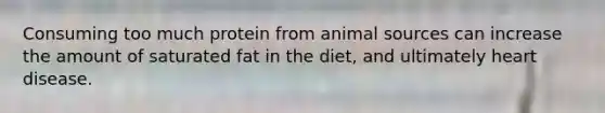 Consuming too much protein from animal sources can increase the amount of saturated fat in the diet, and ultimately heart disease.