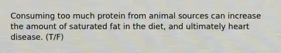 Consuming too much protein from animal sources can increase the amount of saturated fat in the diet, and ultimately heart disease. (T/F)