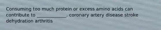 Consuming too much protein or excess amino acids can contribute to _____________. coronary artery disease stroke dehydration arthritis