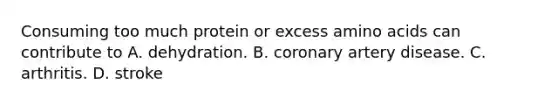 Consuming too much protein or excess amino acids can contribute to A. dehydration. B. coronary artery disease. C. arthritis. D. stroke