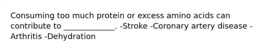 Consuming too much protein or excess amino acids can contribute to _____________. -Stroke -Coronary artery disease -Arthritis -Dehydration