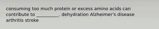 consuming too much protein or excess amino acids can contribute to __________. dehydration Alzheimer's disease arthritis stroke