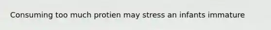 Consuming too much protien may stress an infants immature