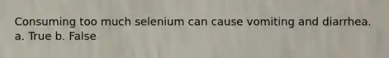 Consuming too much selenium can cause vomiting and diarrhea. a. True b. False