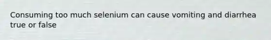 Consuming too much selenium can cause vomiting and diarrhea true or false