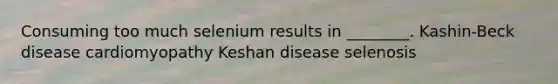 Consuming too much selenium results in ________. Kashin-Beck disease cardiomyopathy Keshan disease selenosis