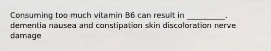 Consuming too much vitamin B6 can result in __________. dementia nausea and constipation skin discoloration nerve damage