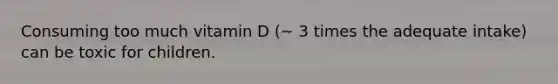 Consuming too much vitamin D (~ 3 times the adequate intake) can be toxic for children.