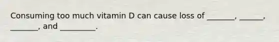 Consuming too much vitamin D can cause loss of _______, ______, _______, and _________.