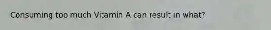 Consuming too much Vitamin A can result in what?