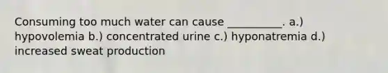 Consuming too much water can cause __________. a.) hypovolemia b.) concentrated urine c.) hyponatremia d.) increased sweat production