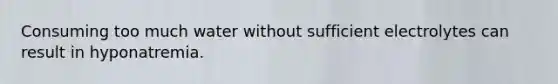 Consuming too much water without sufficient electrolytes can result in hyponatremia.