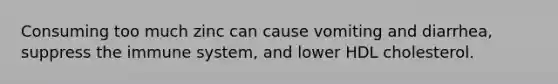 Consuming too much zinc can cause vomiting and diarrhea, suppress the immune system, and lower HDL cholesterol.