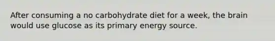 After consuming a no carbohydrate diet for a week, the brain would use glucose as its primary energy source.