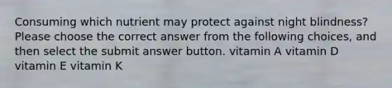 Consuming which nutrient may protect against night blindness? Please choose the correct answer from the following choices, and then select the submit answer button. vitamin A vitamin D vitamin E vitamin K