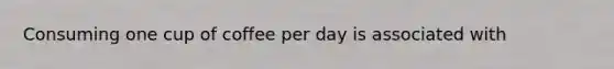 Consuming one cup of coffee per day is associated with