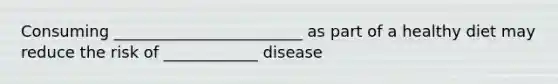 Consuming ________________________ as part of a healthy diet may reduce the risk of ____________ disease