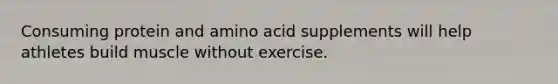 Consuming protein and amino acid supplements will help athletes build muscle without exercise.